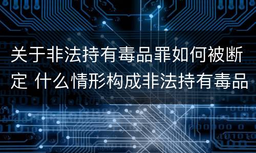 关于非法持有毒品罪如何被断定 什么情形构成非法持有毒品罪