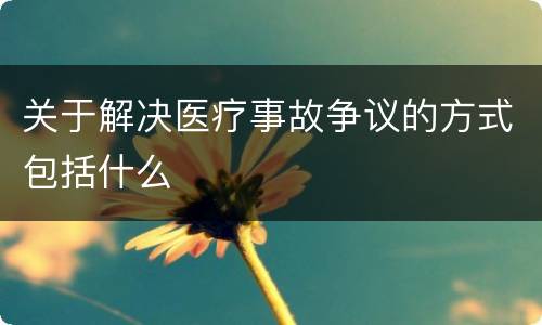 关于解决医疗事故争议的方式包括什么