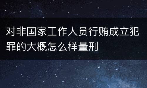 对非国家工作人员行贿成立犯罪的大概怎么样量刑