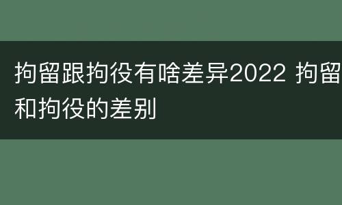 拘留跟拘役有啥差异2022 拘留和拘役的差别
