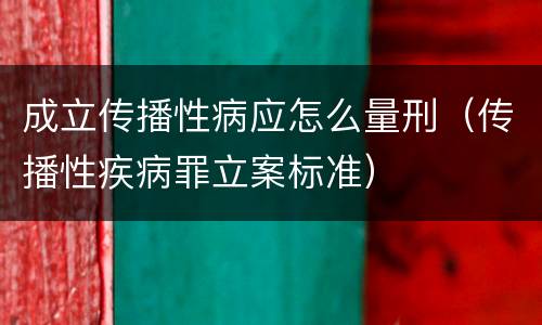 成立传播性病应怎么量刑（传播性疾病罪立案标准）
