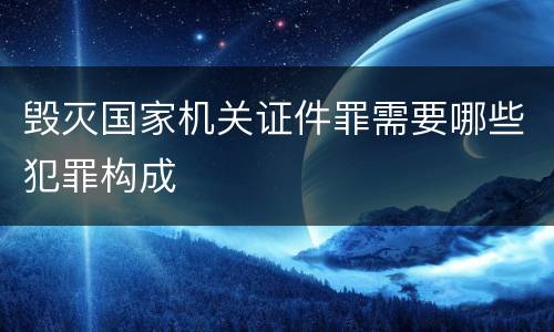 毁灭国家机关证件罪需要哪些犯罪构成