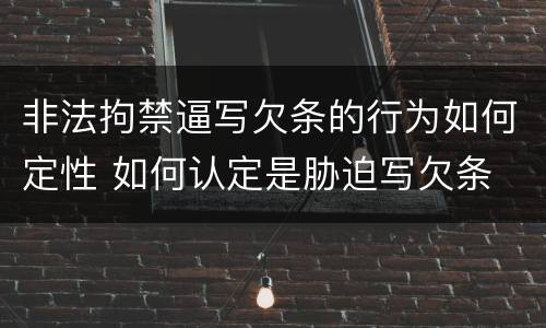 非法拘禁逼写欠条的行为如何定性 如何认定是胁迫写欠条