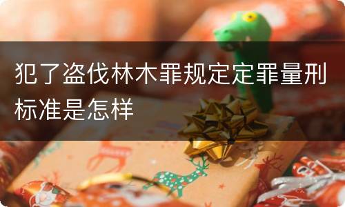犯了盗伐林木罪规定定罪量刑标准是怎样