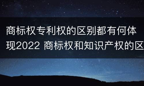 商标权专利权的区别都有何体现2022 商标权和知识产权的区别