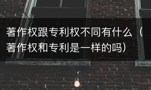 著作权跟专利权不同有什么（著作权和专利是一样的吗）