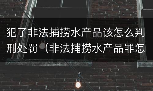 犯了非法捕捞水产品该怎么判刑处罚（非法捕捞水产品罪怎么判）