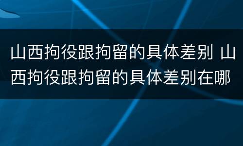 山西拘役跟拘留的具体差别 山西拘役跟拘留的具体差别在哪