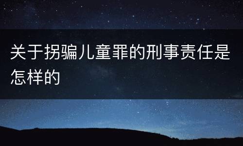关于拐骗儿童罪的刑事责任是怎样的