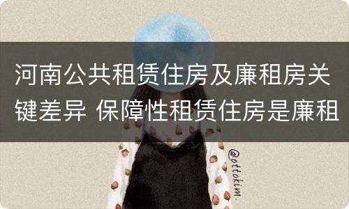 河南公共租赁住房及廉租房关键差异 保障性租赁住房是廉租房吗