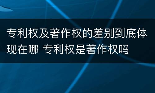 专利权及著作权的差别到底体现在哪 专利权是著作权吗