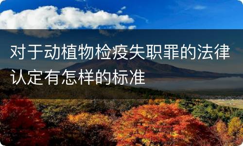 对于动植物检疫失职罪的法律认定有怎样的标准