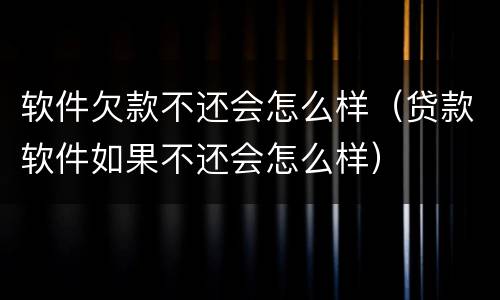软件欠款不还会怎么样（贷款软件如果不还会怎么样）