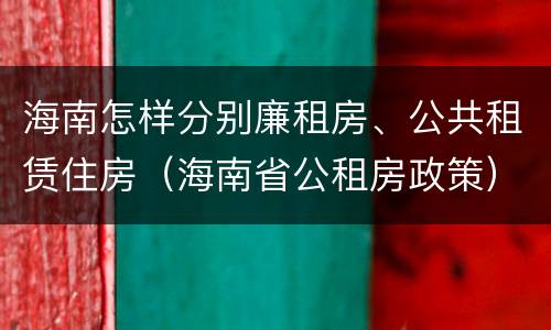 海南怎样分别廉租房、公共租赁住房（海南省公租房政策）
