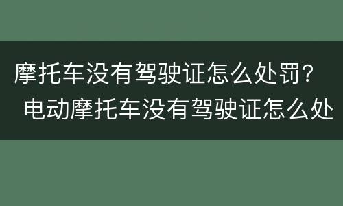 摩托车没有驾驶证怎么处罚？ 电动摩托车没有驾驶证怎么处罚