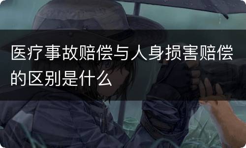 医疗事故赔偿与人身损害赔偿的区别是什么