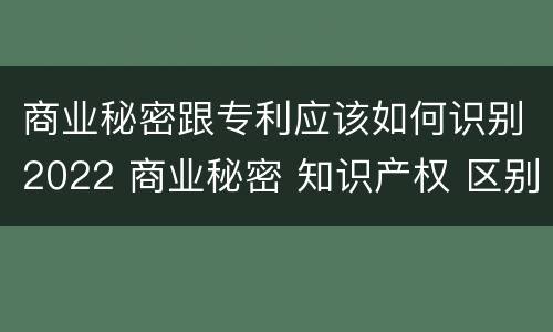 商业秘密跟专利应该如何识别2022 商业秘密 知识产权 区别