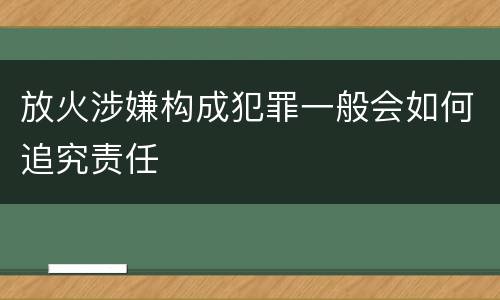 放火涉嫌构成犯罪一般会如何追究责任