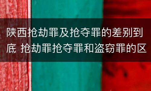 陕西抢劫罪及抢夺罪的差别到底 抢劫罪抢夺罪和盗窃罪的区别