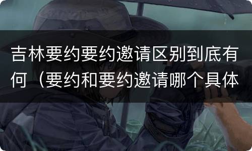 吉林要约要约邀请区别到底有何（要约和要约邀请哪个具体）