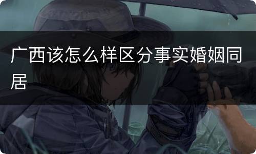 广西该怎么样区分事实婚姻同居