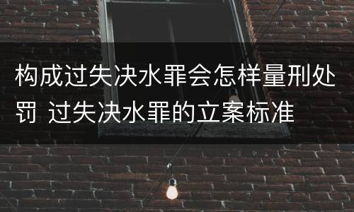 构成过失决水罪会怎样量刑处罚 过失决水罪的立案标准