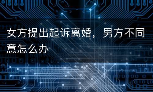 女方提出起诉离婚，男方不同意怎么办
