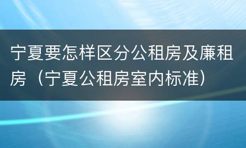 宁夏要怎样区分公租房及廉租房（宁夏公租房室内标准）