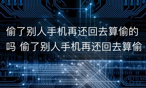 偷了别人手机再还回去算偷的吗 偷了别人手机再还回去算偷的吗犯法吗