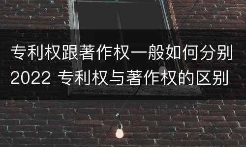 专利权跟著作权一般如何分别2022 专利权与著作权的区别