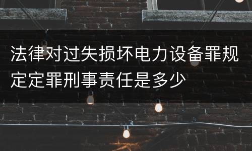 法律对过失损坏电力设备罪规定定罪刑事责任是多少