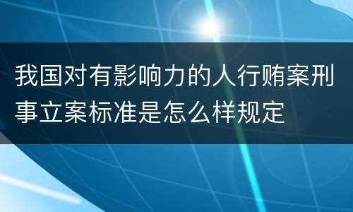 我国对有影响力的人行贿案刑事立案标准是怎么样规定