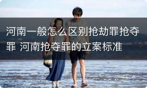 河南一般怎么区别抢劫罪抢夺罪 河南抢夺罪的立案标准
