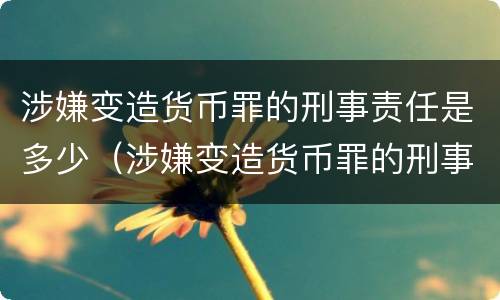 涉嫌变造货币罪的刑事责任是多少（涉嫌变造货币罪的刑事责任是多少条）
