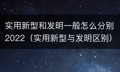 实用新型和发明一般怎么分别2022（实用新型与发明区别）