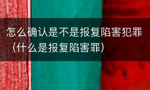 怎么确认是不是报复陷害犯罪（什么是报复陷害罪）