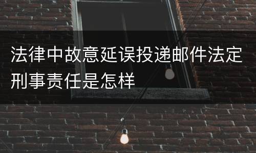法律中故意延误投递邮件法定刑事责任是怎样