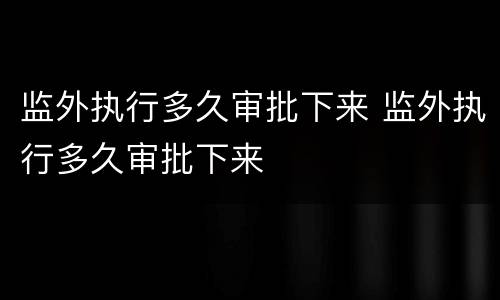 监外执行多久审批下来 监外执行多久审批下来