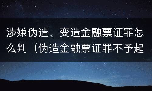 涉嫌伪造、变造金融票证罪怎么判（伪造金融票证罪不予起诉）