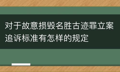 对于故意损毁名胜古迹罪立案追诉标准有怎样的规定