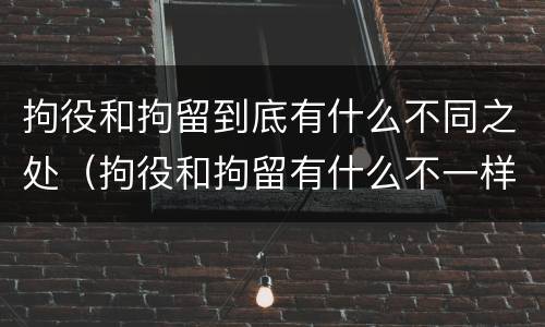 拘役和拘留到底有什么不同之处（拘役和拘留有什么不一样）