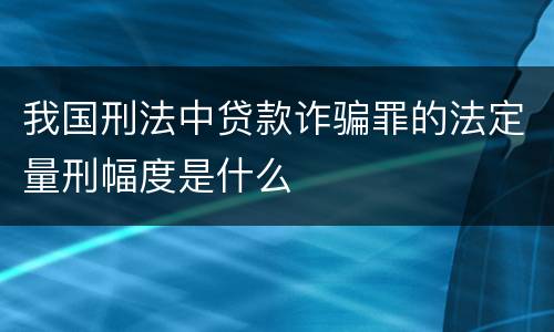 我国刑法中贷款诈骗罪的法定量刑幅度是什么