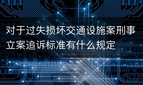 对于过失损坏交通设施案刑事立案追诉标准有什么规定