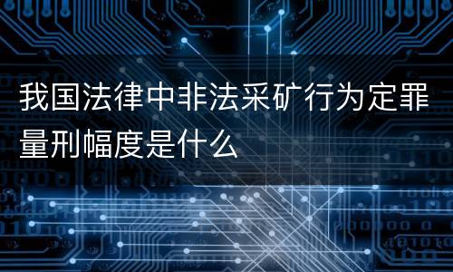 我国法律中非法采矿行为定罪量刑幅度是什么