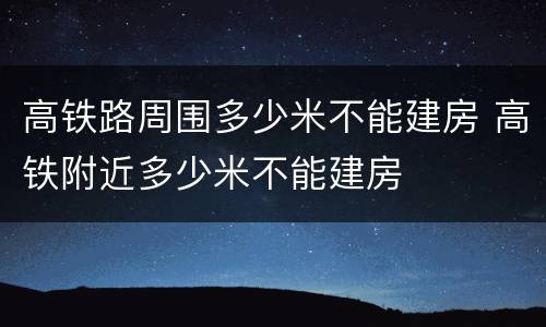 高铁路周围多少米不能建房 高铁附近多少米不能建房