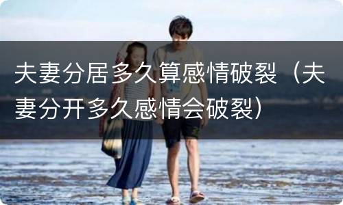 夫妻分居多久算感情破裂（夫妻分开多久感情会破裂）