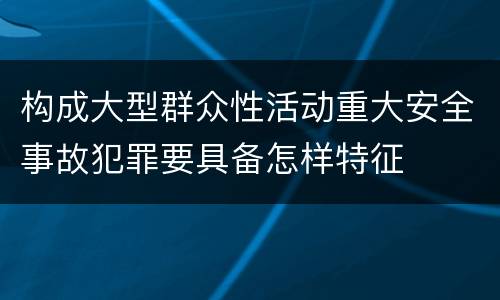 构成大型群众性活动重大安全事故犯罪要具备怎样特征