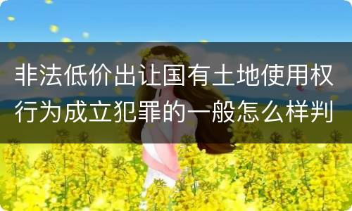 非法低价出让国有土地使用权行为成立犯罪的一般怎么样判