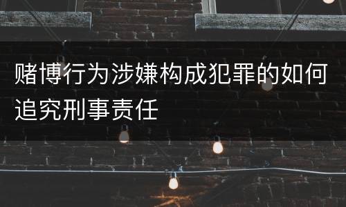 赌博行为涉嫌构成犯罪的如何追究刑事责任