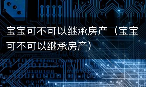宝宝可不可以继承房产（宝宝可不可以继承房产）
